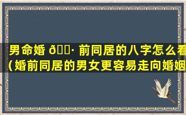 男命婚 🌷 前同居的八字怎么看（婚前同居的男女更容易走向婚姻 🐵 吗）